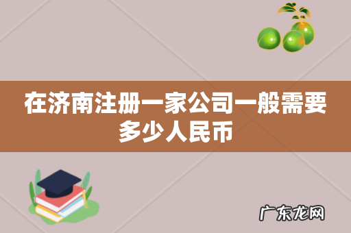 在济南注册一家公司一般需要多少人民币