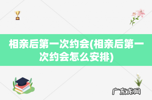 相亲后第一次约会怎么安排 相亲后第一次约会