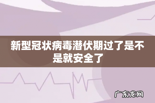 新型冠状病毒潜伏期过了是不是就安全了