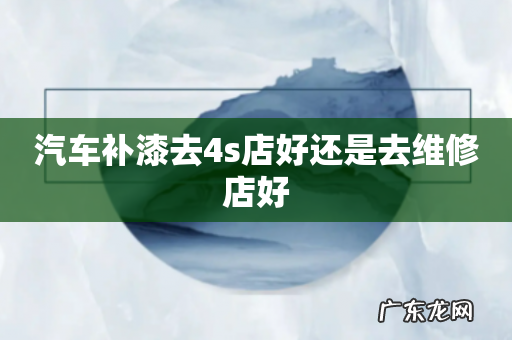 汽车补漆去4s店好还是去维修店好