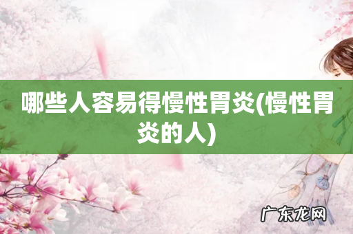 慢性胃炎的人 哪些人容易得慢性胃炎