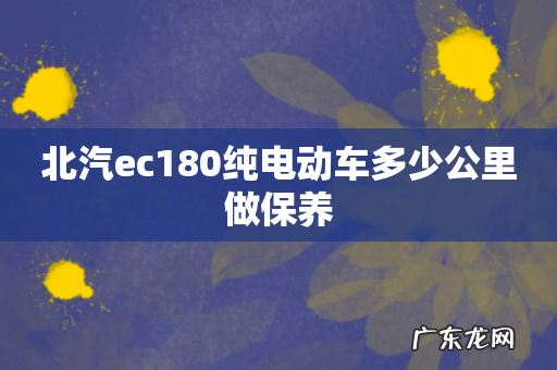 北汽ec180纯电动车多少公里做保养