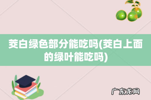 茭白上面的绿叶能吃吗 茭白绿色部分能吃吗