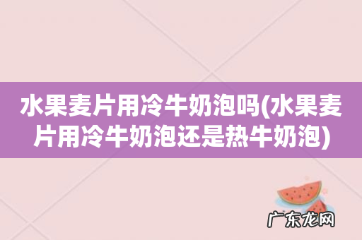 水果麦片用冷牛奶泡还是热牛奶泡 水果麦片用冷牛奶泡吗
