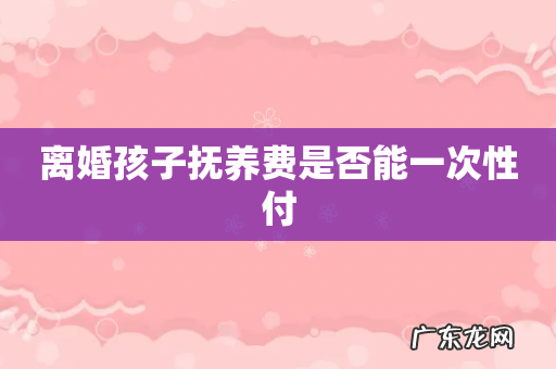 离婚孩子抚养费是否能一次性付