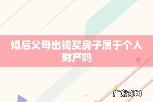 婚后父母出钱买房子属于个人财产吗