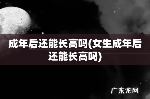 女生成年后还能长高吗 成年后还能长高吗