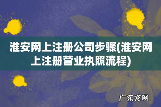 淮安网上注册营业执照流程 淮安网上注册公司步骤