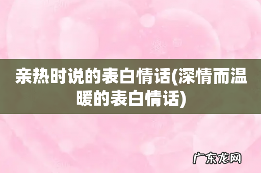 深情而温暖的表白情话 亲热时说的表白情话