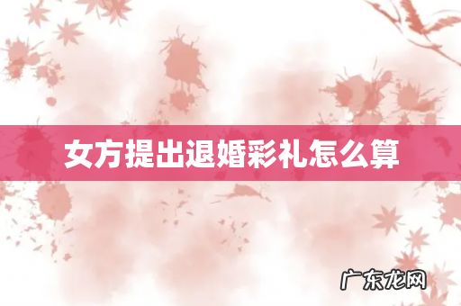 女方提出退婚彩礼怎么算