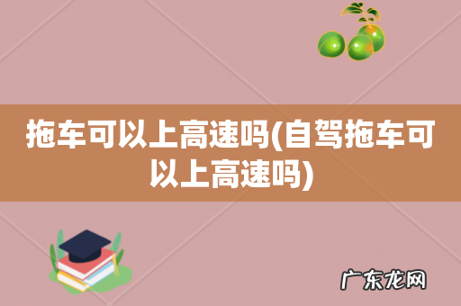 自驾拖车可以上高速吗 拖车可以上高速吗
