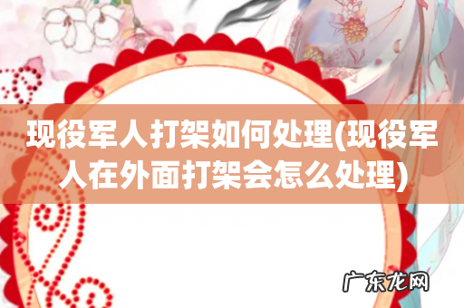 现役军人在外面打架会怎么处理 现役军人打架如何处理