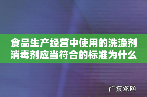 食品生产经营中使用的洗涤剂消毒剂应当符合的标准为什么