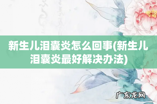 新生儿泪囊炎最好解决办法 新生儿泪囊炎怎么回事