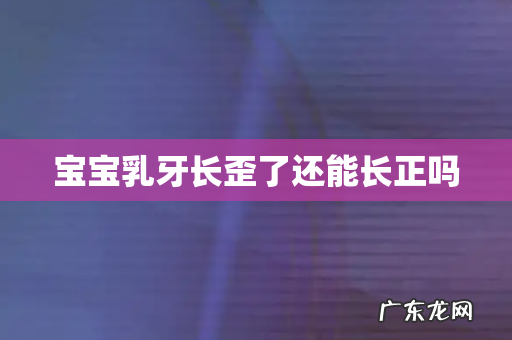 宝宝乳牙长歪了还能长正吗