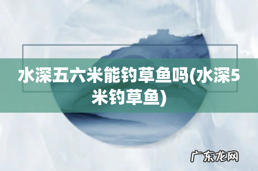 水深5米钓草鱼 水深五六米能钓草鱼吗
