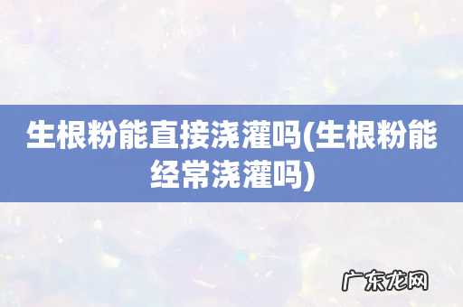 生根粉能经常浇灌吗 生根粉能直接浇灌吗