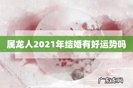 属龙人2021年结婚有好运势吗