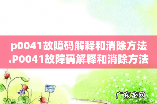 p0041故障码解释和消除方法.P0041故障码解释和消除方法