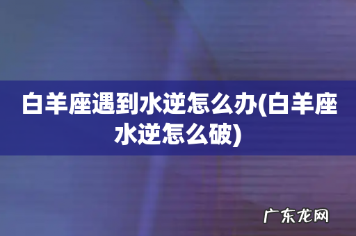 白羊座水逆怎么破 白羊座遇到水逆怎么办