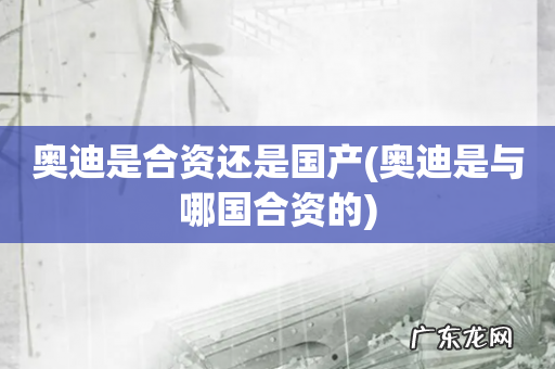 奥迪是与哪国合资的 奥迪是合资还是国产