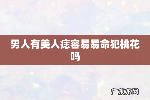 男人有美人痣容易易命犯桃花吗
