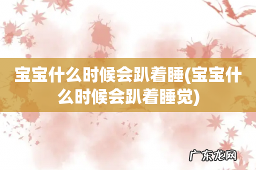 宝宝什么时候会趴着睡觉 宝宝什么时候会趴着睡