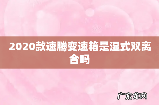 2020款速腾变速箱是湿式双离合吗