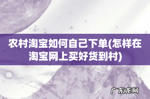 怎样在淘宝网上买好货到村 农村淘宝如何自己下单