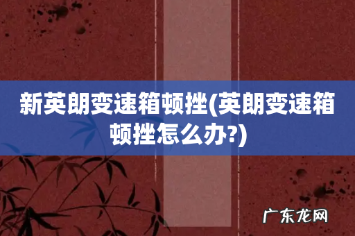 英朗变速箱顿挫怎么办? 新英朗变速箱顿挫