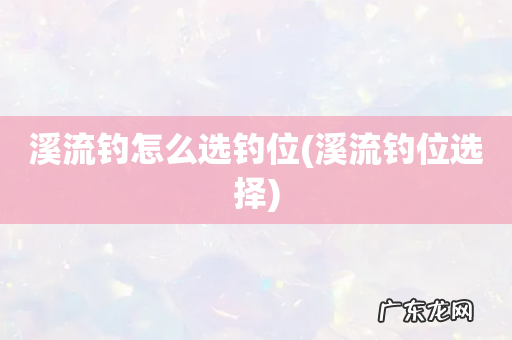 溪流钓位选择 溪流钓怎么选钓位