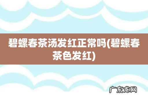 碧螺春茶色发红 碧螺春茶汤发红正常吗