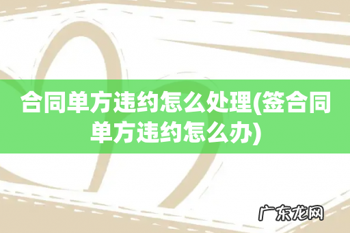 签合同单方违约怎么办 合同单方违约怎么处理