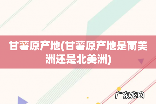 甘薯原产地是南美洲还是北美洲 甘薯原产地