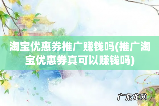 推广淘宝优惠券真可以赚钱吗 淘宝优惠券推广赚钱吗