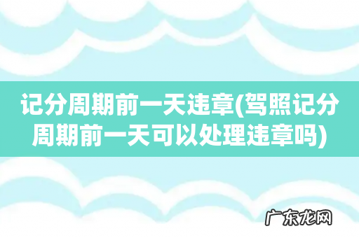 驾照记分周期前一天可以处理违章吗 记分周期前一天违章