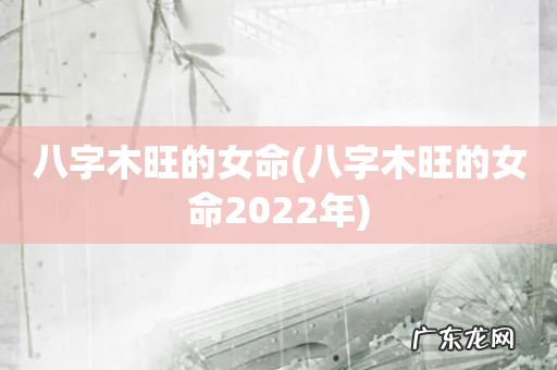 八字木旺的女命2022年 八字木旺的女命