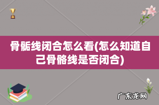 怎么知道自己骨骼线是否闭合 骨骺线闭合怎么看