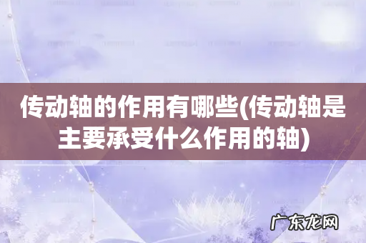 传动轴是主要承受什么作用的轴 传动轴的作用有哪些
