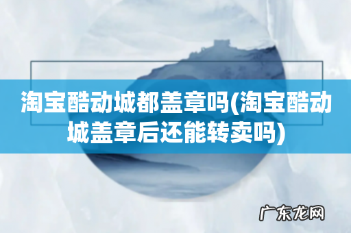 淘宝酷动城盖章后还能转卖吗 淘宝酷动城都盖章吗