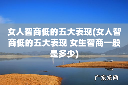 女人智商低的五大表现 女生智商一般是多少 女人智商低的五大表现