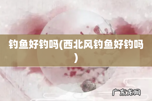 西北风钓鱼好钓吗 钓鱼好钓吗