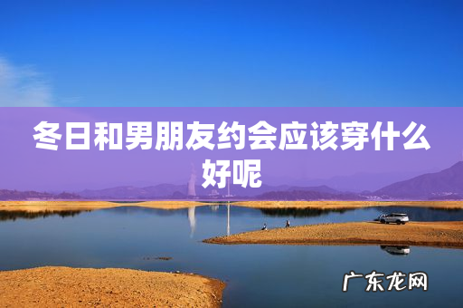 冬日和男朋友约会应该穿什么好呢