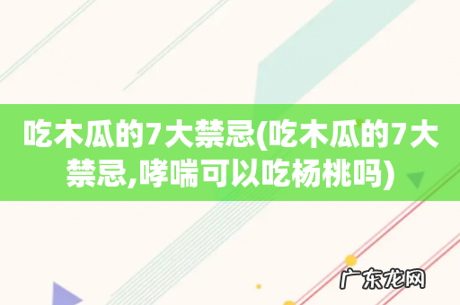 吃木瓜的7大禁忌,哮喘可以吃杨桃吗 吃木瓜的7大禁忌