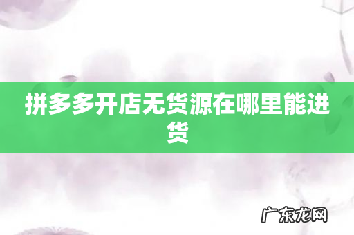 拼多多开店无货源在哪里能进货