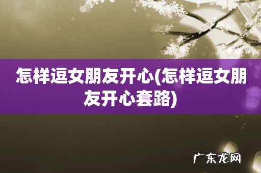 怎样逗女朋友开心套路 怎样逗女朋友开心