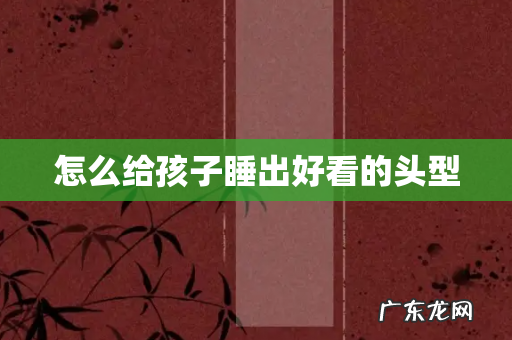 怎么给孩子睡出好看的头型