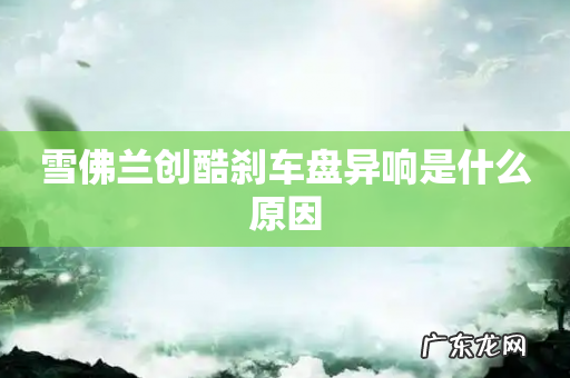 雪佛兰创酷刹车盘异响是什么原因