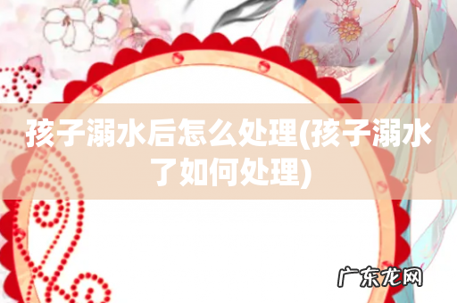 孩子溺水了如何处理 孩子溺水后怎么处理