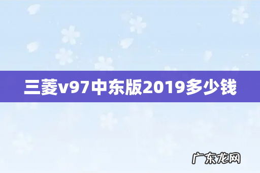 三菱v97中东版2019多少钱